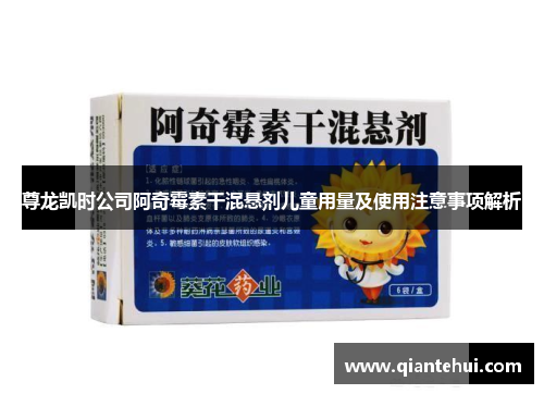 尊龙凯时公司阿奇霉素干混悬剂儿童用量及使用注意事项解析 尊龙凯时公司阿奇霉素干混悬剂儿童用量及使用注意事项解析