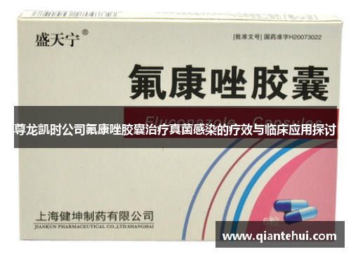 尊龙凯时公司氟康唑胶囊治疗真菌感染的疗效与临床应用探讨