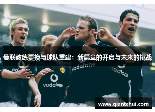 曼联教练更换与球队重建：新篇章的开启与未来的挑战